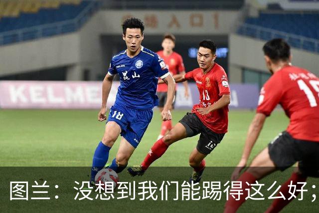 图兰：没想到我们能踢得这么好；我在马竞学到了很多防守知识