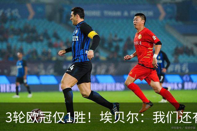 3轮欧冠仅1胜！埃贝尔：我们还有5场比赛；不认为防守有大问题